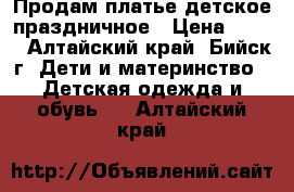 Продам платье детское праздничное › Цена ­ 600 - Алтайский край, Бийск г. Дети и материнство » Детская одежда и обувь   . Алтайский край